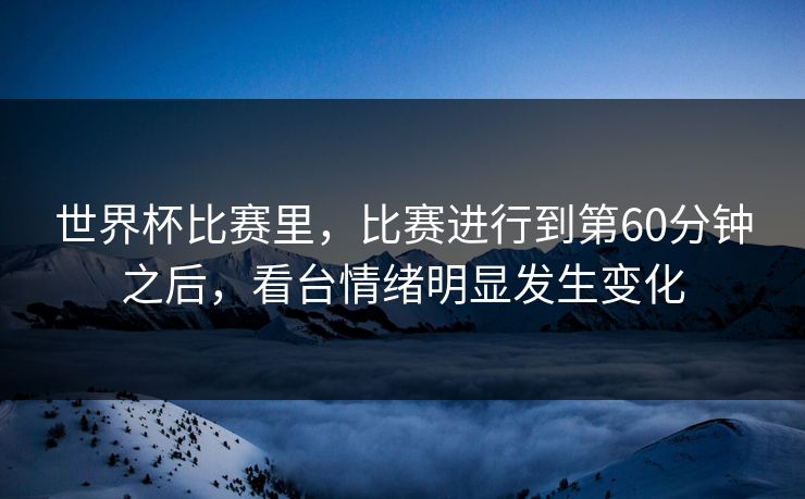 世界杯比赛里，比赛进行到第60分钟之后，看台情绪明显发生变化