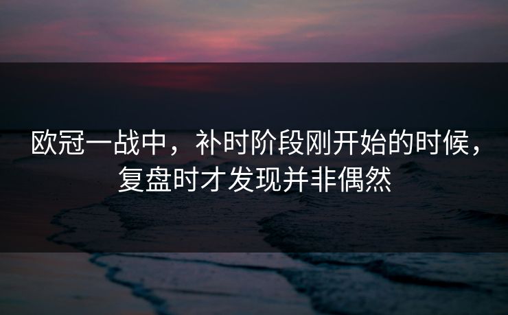 欧冠一战中，补时阶段刚开始的时候，复盘时才发现并非偶然