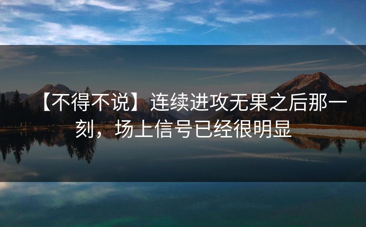 【不得不说】连续进攻无果之后那一刻,场上信号已经很明显 【不得不说】连续进攻无果之后那一刻,场上信号已经很明显
