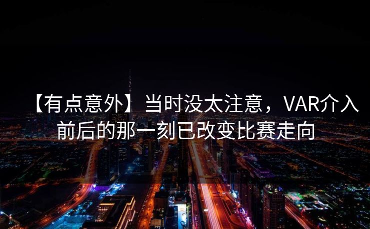 【有点意外】当时没太注意,VAR介入前后的那一刻已改变比赛走向 【有点意外】当时没太注意,VAR介入前后的那一刻已改变比赛走向