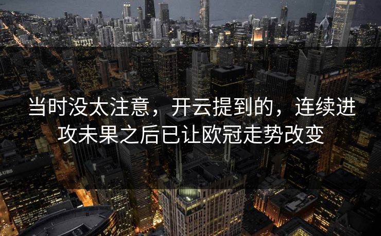 当时没太注意，开云提到的，连续进攻未果之后已让欧冠走势改变