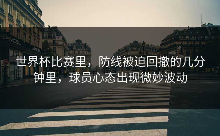 世界杯比赛里，防线被迫回撤的几分钟里，球员心态出现微妙波动