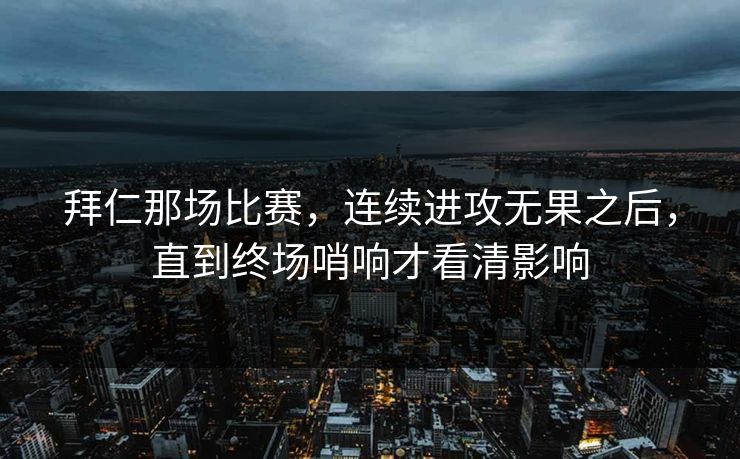 拜仁那场比赛，连续进攻无果之后，直到终场哨响才看清影响