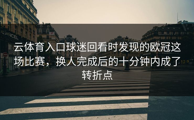 云体育入口球迷回看时发现的欧冠这场比赛,换人完成后的十分钟内成了转折点 云体育入口球迷回看时发现的欧冠这场比赛,换人完成后的十分钟内成了转折点