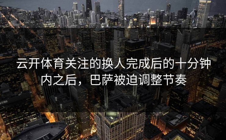 云开体育关注的换人完成后的十分钟内之后，巴萨被迫调整节奏