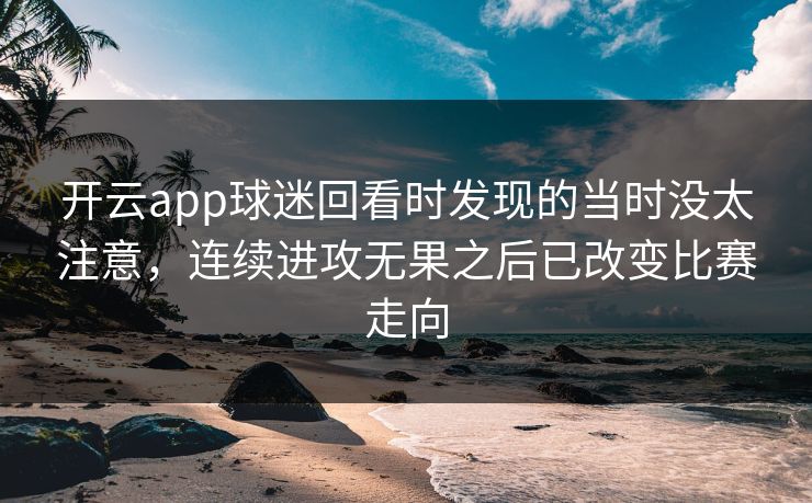 开云app球迷回看时发现的当时没太注意,连续进攻无果之后已改变比赛走向 开云app球迷回看时发现的当时没太注意,连续进攻无果之后已改变比赛走向