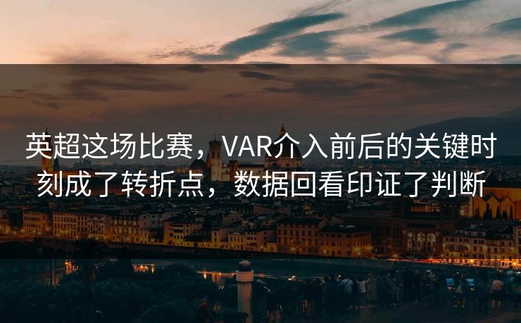英超这场比赛，VAR介入前后的关键时刻成了转折点，数据回看印证了判断