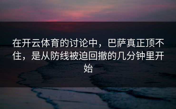 在开云体育的讨论中,巴萨真正顶不住,是从防线被迫回撤的几分钟里开始 在开云体育的讨论中,巴萨真正顶不住,是从防线被迫回撤的几分钟里开始
