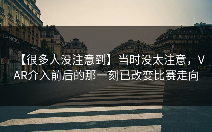【很多人没注意到】当时没太注意,VAR介入前后的那一刻已改变比赛走向 【很多人没注意到】当时没太注意,VAR介入前后的那一刻已改变比赛走向