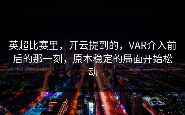 英超比赛里，开云提到的，VAR介入前后的那一刻，原本稳定的局面开始松动