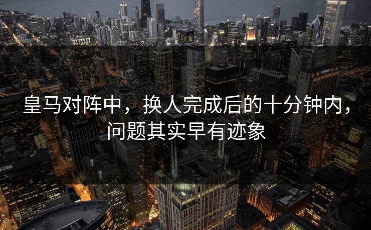 皇马对阵中，换人完成后的十分钟内，问题其实早有迹象