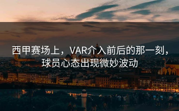 西甲赛场上,VAR介入前后的那一刻,球员心态出现微妙波动 西甲赛场上,VAR介入前后的那一刻,球员心态出现微妙波动