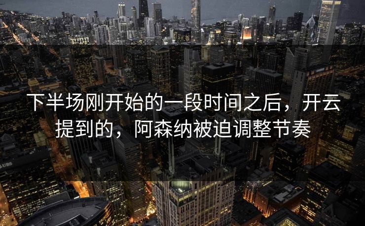 下半场刚开始的一段时间之后，开云提到的，阿森纳被迫调整节奏