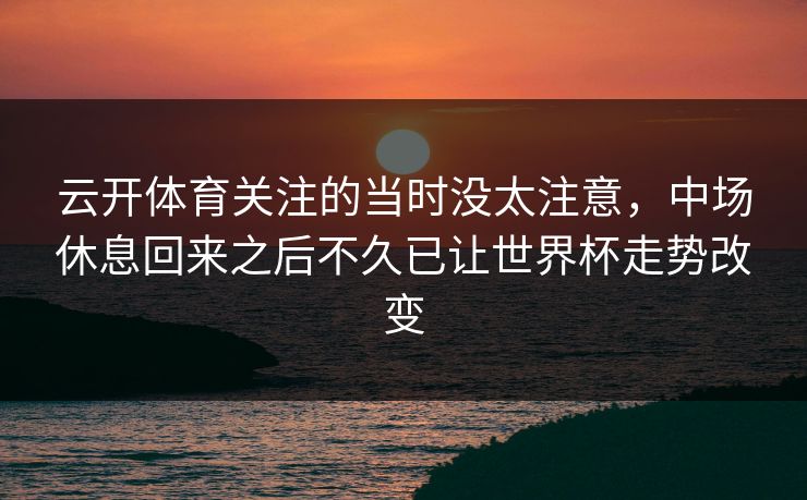 云开体育关注的当时没太注意，中场休息回来之后不久已让世界杯走势改变