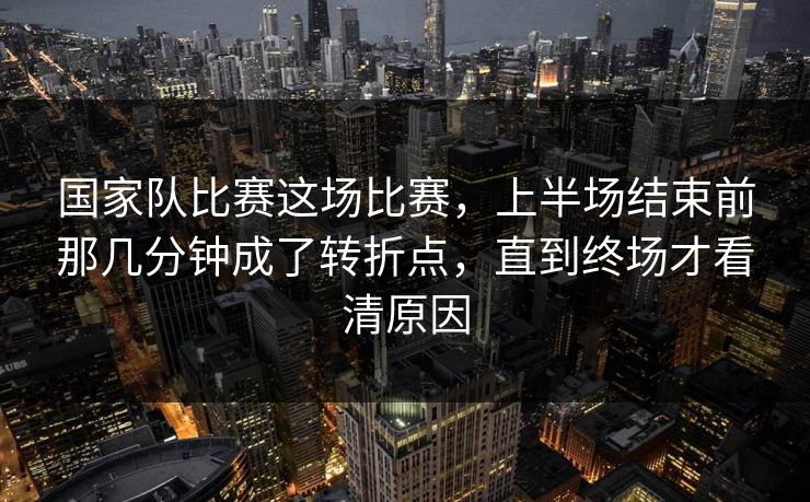 国家队比赛这场比赛，上半场结束前那几分钟成了转折点，直到终场才看清原因