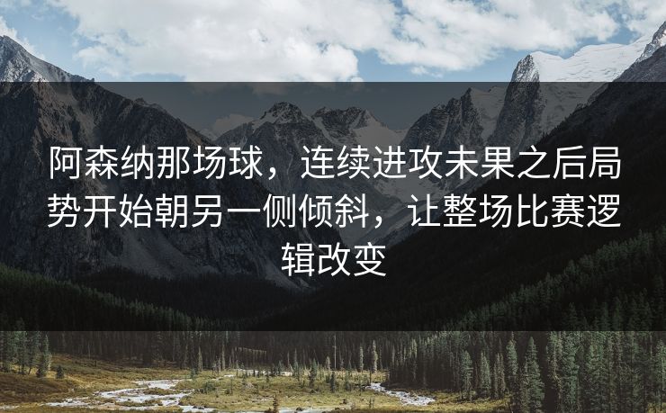 阿森纳那场球，连续进攻未果之后局势开始朝另一侧倾斜，让整场比赛逻辑改变