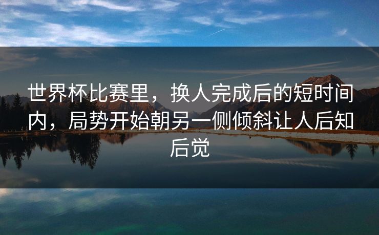 世界杯比赛里，换人完成后的短时间内，局势开始朝另一侧倾斜让人后知后觉