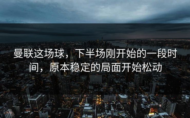 曼联这场球，下半场刚开始的一段时间，原本稳定的局面开始松动