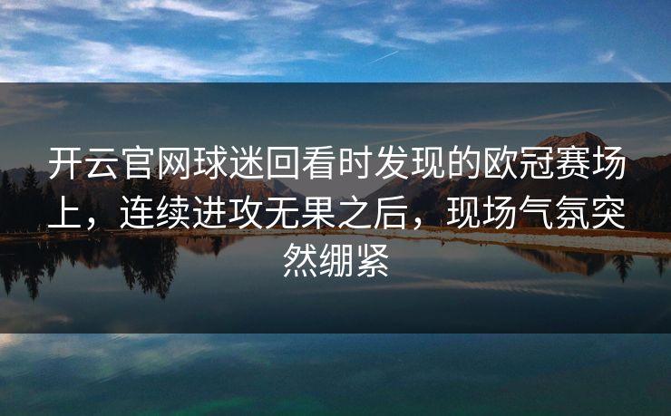 开云官网球迷回看时发现的欧冠赛场上，连续进攻无果之后，现场气氛突然绷紧