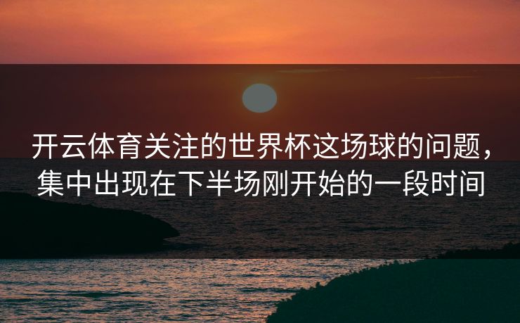 开云体育关注的世界杯这场球的问题，集中出现在下半场刚开始的一段时间