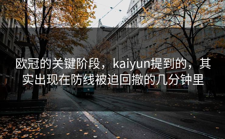 欧冠的关键阶段，kaiyun提到的，其实出现在防线被迫回撤的几分钟里