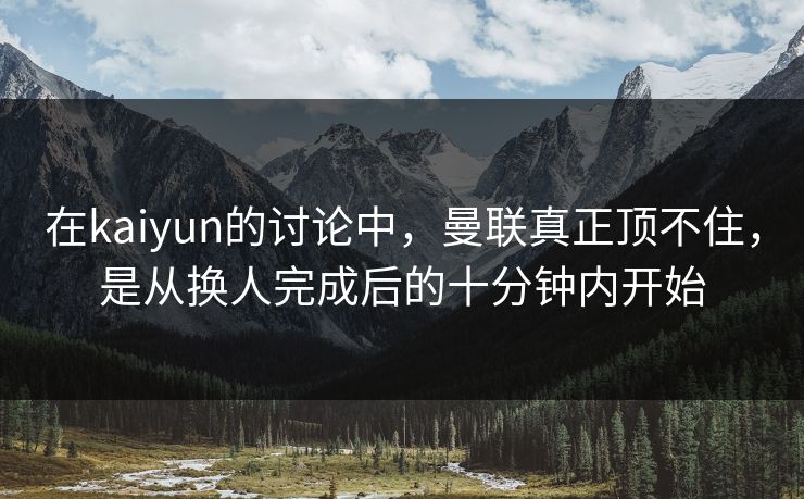 在kaiyun的讨论中，曼联真正顶不住，是从换人完成后的十分钟内开始