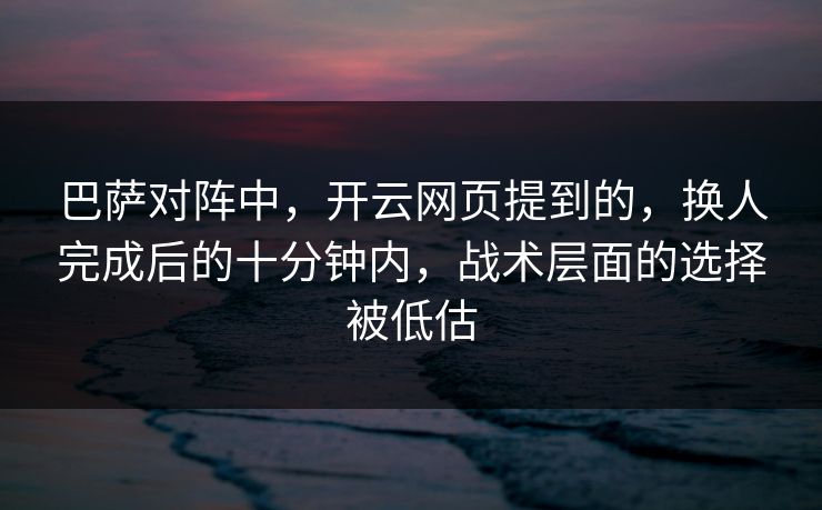 巴萨对阵中，开云网页提到的，换人完成后的十分钟内，战术层面的选择被低估