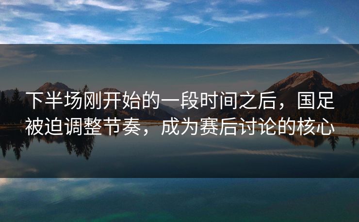 下半场刚开始的一段时间之后,国足被迫调整节奏,成为赛后讨论的核心 下半场刚开始的一段时间之后,国足被迫调整节奏,成为赛后讨论的核心