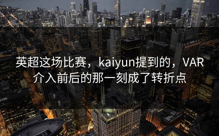 英超这场比赛，kaiyun提到的，VAR介入前后的那一刻成了转折点