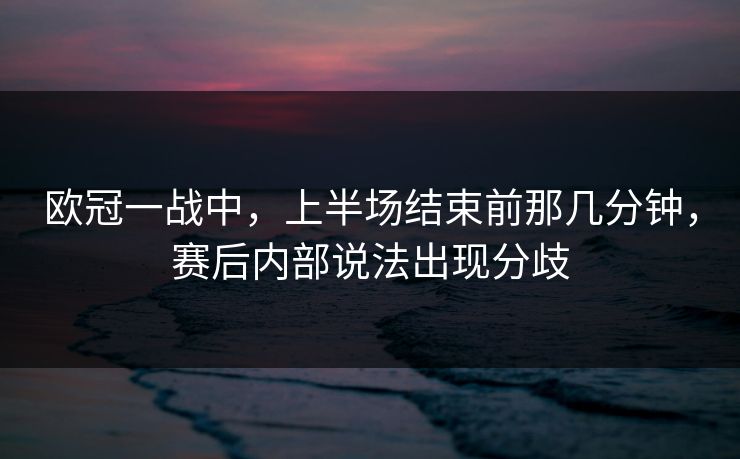 欧冠一战中,上半场结束前那几分钟,赛后内部说法出现分歧 欧冠一战中,上半场结束前那几分钟,赛后内部说法出现分歧