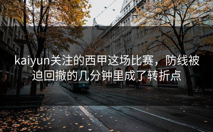kaiyun关注的西甲这场比赛，防线被迫回撤的几分钟里成了转折点