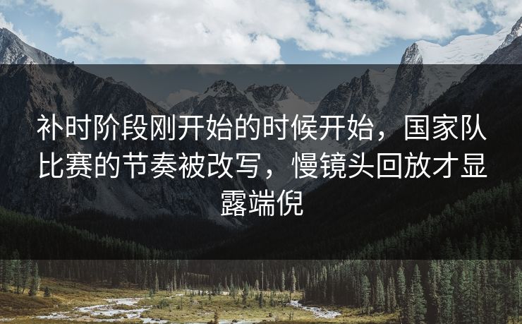 补时阶段刚开始的时候开始,国家队比赛的节奏被改写,慢镜头回放才显露端倪 补时阶段刚开始的时候开始,国家队比赛的节奏被改写,慢镜头回放才显露端倪