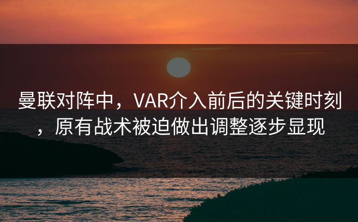 曼联对阵中，VAR介入前后的关键时刻，原有战术被迫做出调整逐步显现