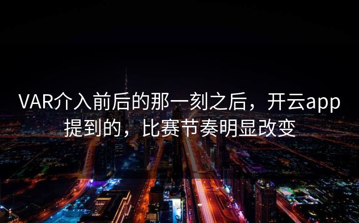 VAR介入前后的那一刻之后,开云app提到的,比赛节奏明显改变 VAR介入前后的那一刻之后,开云app提到的,比赛节奏明显改变