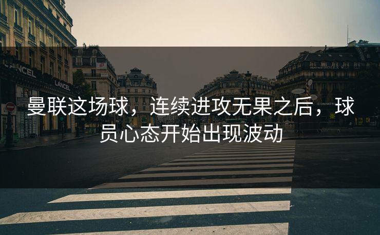 曼联这场球，连续进攻无果之后，球员心态开始出现波动