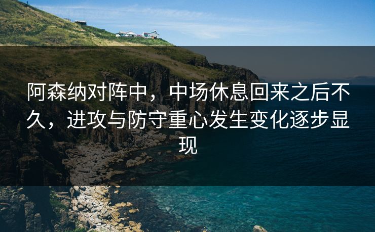 阿森纳对阵中，中场休息回来之后不久，进攻与防守重心发生变化逐步显现