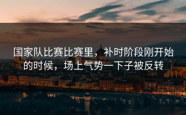 国家队比赛比赛里，补时阶段刚开始的时候，场上气势一下子被反转