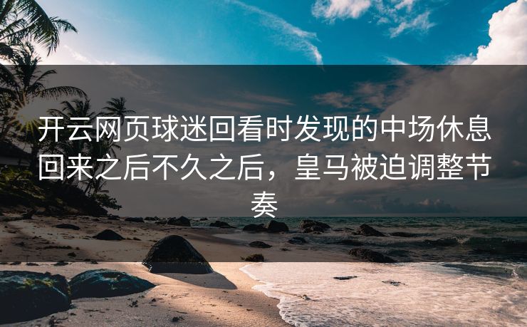 开云网页球迷回看时发现的中场休息回来之后不久之后,皇马被迫调整节奏 开云网页球迷回看时发现的中场休息回来之后不久之后,皇马被迫调整节奏