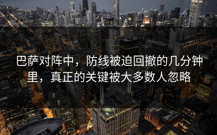 巴萨对阵中,防线被迫回撤的几分钟里,真正的关键被大多数人忽略 巴萨对阵中,防线被迫回撤的几分钟里,真正的关键被大多数人忽略