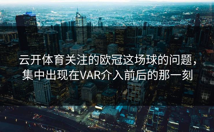 云开体育关注的欧冠这场球的问题，集中出现在VAR介入前后的那一刻