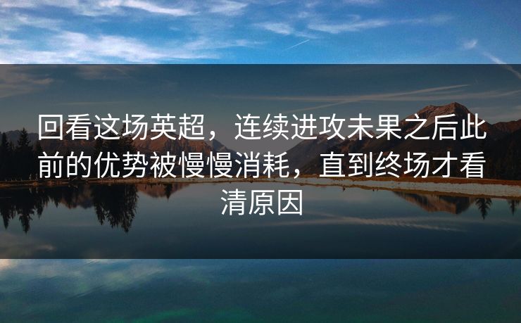 回看这场英超，连续进攻未果之后此前的优势被慢慢消耗，直到终场才看清原因