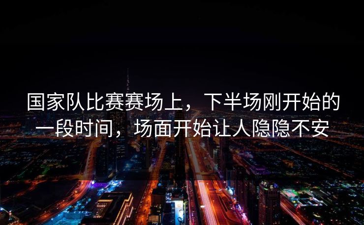 国家队比赛赛场上，下半场刚开始的一段时间，场面开始让人隐隐不安