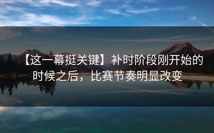 【这一幕挺关键】补时阶段刚开始的时候之后，比赛节奏明显改变