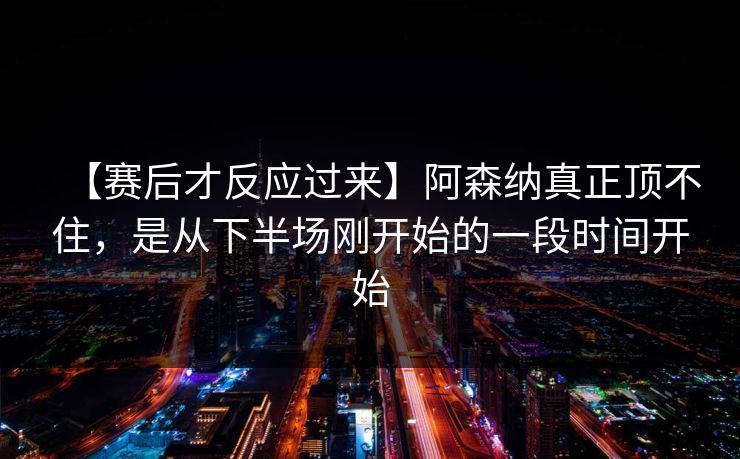 【赛后才反应过来】阿森纳真正顶不住，是从下半场刚开始的一段时间开始