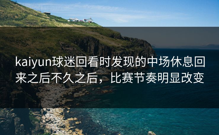 kaiyun球迷回看时发现的中场休息回来之后不久之后，比赛节奏明显改变