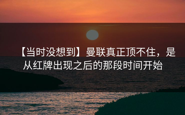 【当时没想到】曼联真正顶不住,是从红牌出现之后的那段时间开始 【当时没想到】曼联真正顶不住,是从红牌出现之后的那段时间开始