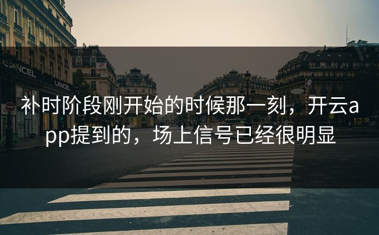 补时阶段刚开始的时候那一刻，开云app提到的，场上信号已经很明显