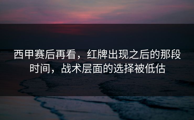 西甲赛后再看，红牌出现之后的那段时间，战术层面的选择被低估