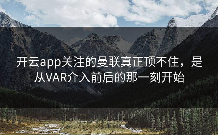开云app关注的曼联真正顶不住，是从VAR介入前后的那一刻开始