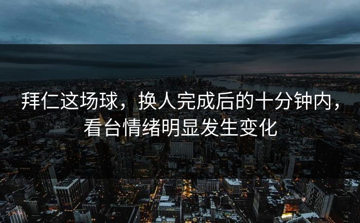 拜仁这场球，换人完成后的十分钟内，看台情绪明显发生变化
